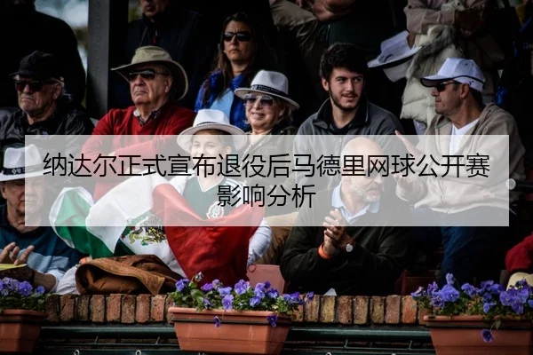 纳达尔正式宣布退役后马德里网球公开赛影响分析