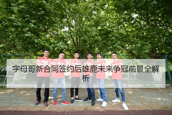 字母哥新合同签约后雄鹿未来争冠前景全解析